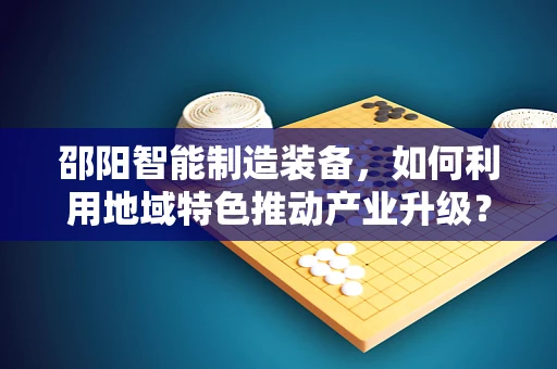 邵阳智能制造装备，如何利用地域特色推动产业升级？