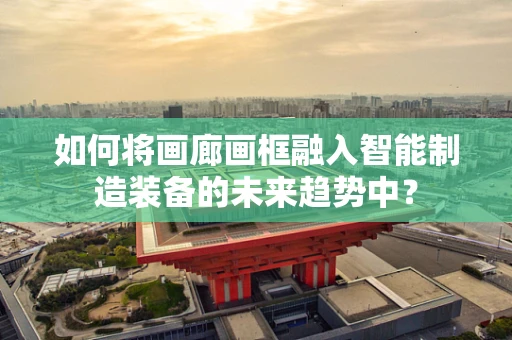 如何将画廊画框融入智能制造装备的未来趋势中？