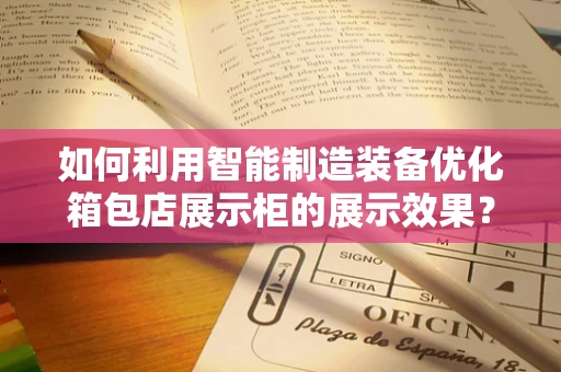 如何利用智能制造装备优化箱包店展示柜的展示效果？