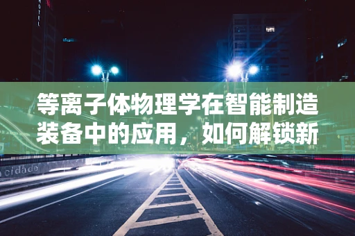 等离子体物理学在智能制造装备中的应用，如何解锁新维度？