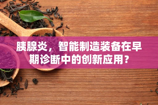 胰腺炎，智能制造装备在早期诊断中的创新应用？