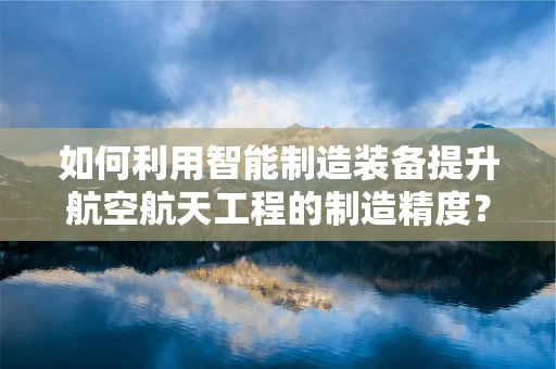 如何利用智能制造装备提升航空航天工程的制造精度？