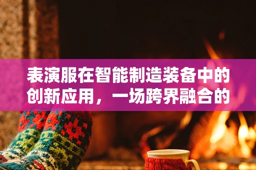 表演服在智能制造装备中的创新应用，一场跨界融合的设想