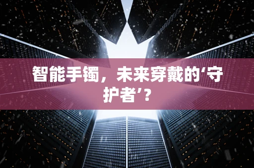 智能手镯，未来穿戴的‘守护者’？