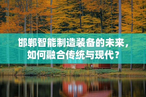 邯郸智能制造装备的未来，如何融合传统与现代？