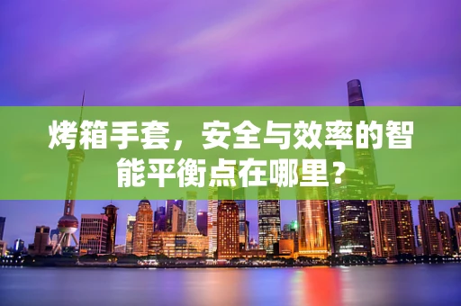烤箱手套，安全与效率的智能平衡点在哪里？