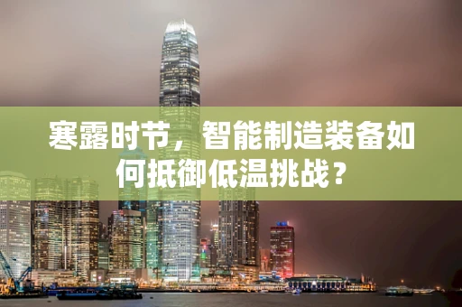 寒露时节，智能制造装备如何抵御低温挑战？