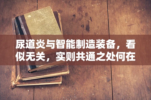 尿道炎与智能制造装备，看似无关，实则共通之处何在？