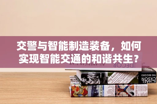 交警与智能制造装备，如何实现智能交通的和谐共生？