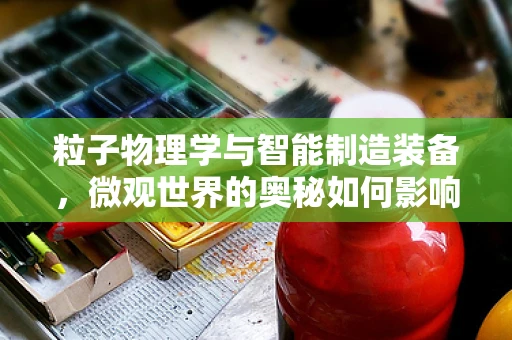 粒子物理学与智能制造装备，微观世界的奥秘如何影响未来工厂？
