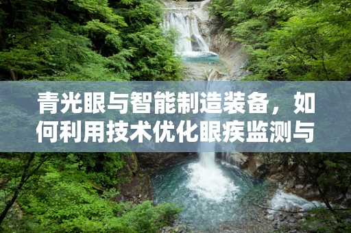 青光眼与智能制造装备，如何利用技术优化眼疾监测与治疗？