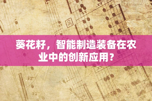 葵花籽，智能制造装备在农业中的创新应用？