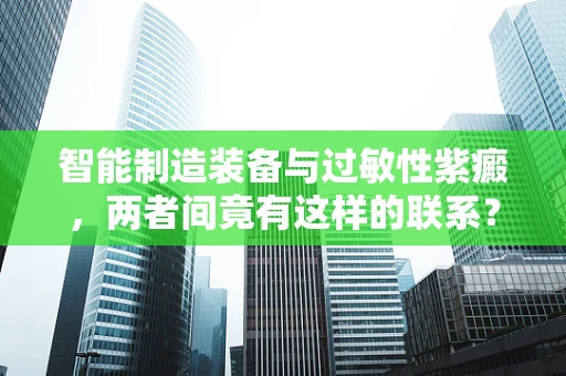 智能制造装备与过敏性紫癜，两者间竟有这样的联系？