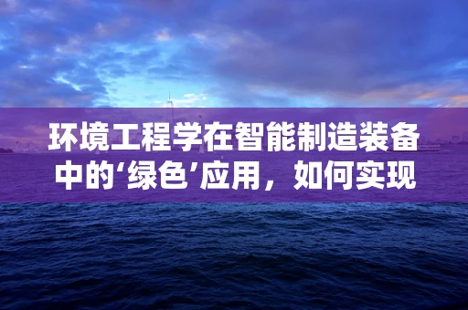 环境工程学在智能制造装备中的‘绿色’应用，如何实现双赢？