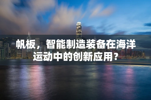 帆板，智能制造装备在海洋运动中的创新应用？