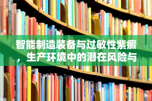 智能制造装备与过敏性紫癜，生产环境中的潜在风险与防护措施