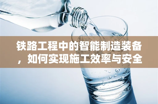 铁路工程中的智能制造装备，如何实现施工效率与安全性的双重提升？