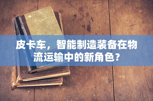 皮卡车，智能制造装备在物流运输中的新角色？