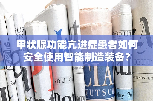 甲状腺功能亢进症患者如何安全使用智能制造装备？