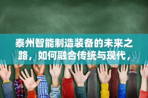 泰州智能制造装备的未来之路，如何融合传统与现代，实现产业升级？