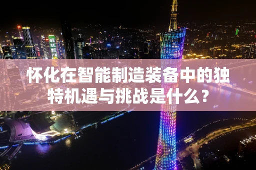 怀化在智能制造装备中的独特机遇与挑战是什么？