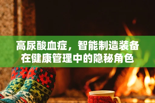 高尿酸血症，智能制造装备在健康管理中的隐秘角色