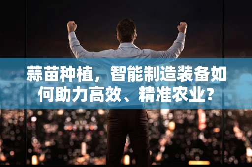蒜苗种植，智能制造装备如何助力高效、精准农业？