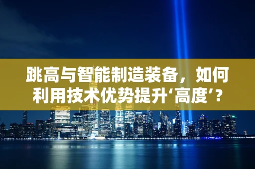 跳高与智能制造装备，如何利用技术优势提升‘高度’？