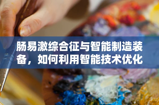 肠易激综合征与智能制造装备，如何利用智能技术优化患者管理？