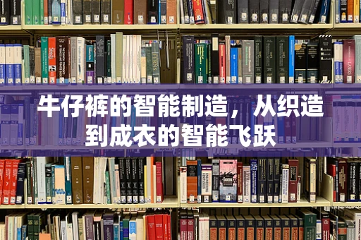 牛仔裤的智能制造，从织造到成衣的智能飞跃