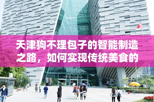 天津狗不理包子的智能制造之路，如何实现传统美食的现代化升级？
