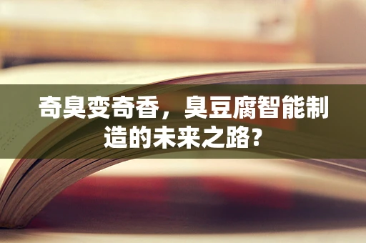 奇臭变奇香，臭豆腐智能制造的未来之路？