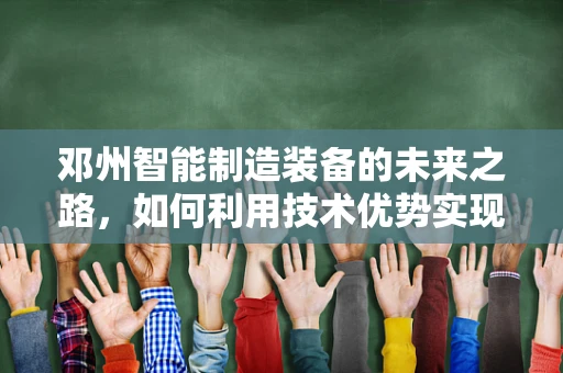 邓州智能制造装备的未来之路，如何利用技术优势实现产业升级？