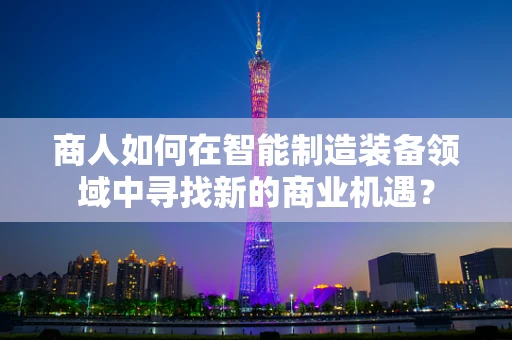商人如何在智能制造装备领域中寻找新的商业机遇？