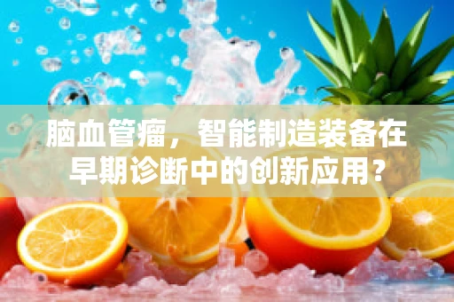 脑血管瘤，智能制造装备在早期诊断中的创新应用？