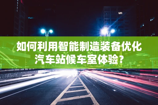 如何利用智能制造装备优化汽车站候车室体验？