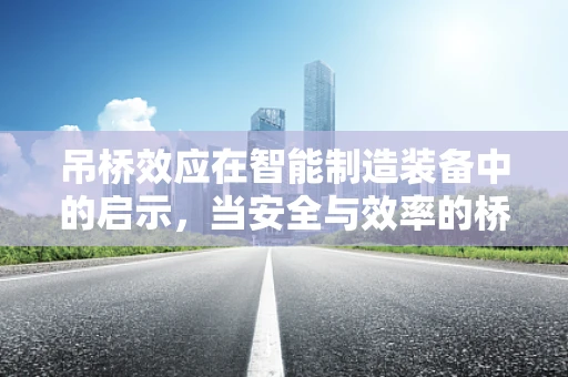 吊桥效应在智能制造装备中的启示，当安全与效率的桥梁如何搭建？