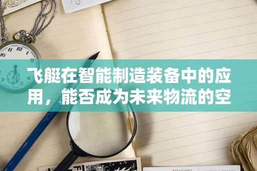 飞艇在智能制造装备中的应用，能否成为未来物流的空中新秀？
