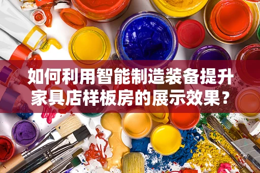 如何利用智能制造装备提升家具店样板房的展示效果？