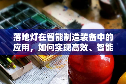 落地灯在智能制造装备中的应用，如何实现高效、智能的照明解决方案？
