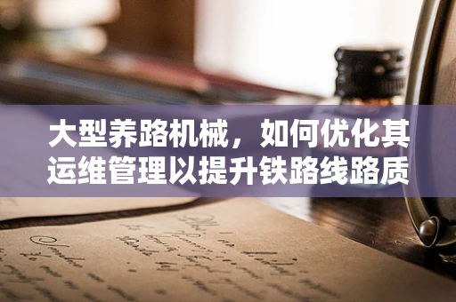 大型养路机械，如何优化其运维管理以提升铁路线路质量？