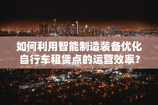 如何利用智能制造装备优化自行车租赁点的运营效率？