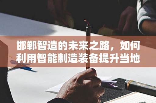 邯郸智造的未来之路，如何利用智能制造装备提升当地制造业竞争力？