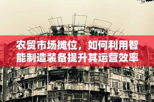 农贸市场摊位，如何利用智能制造装备提升其运营效率？