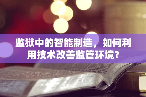 监狱中的智能制造，如何利用技术改善监管环境？