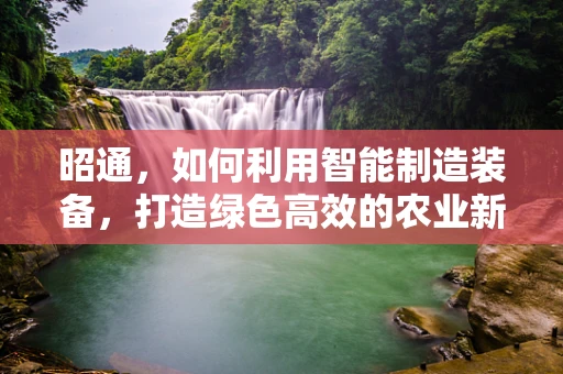 昭通，如何利用智能制造装备，打造绿色高效的农业新生态？
