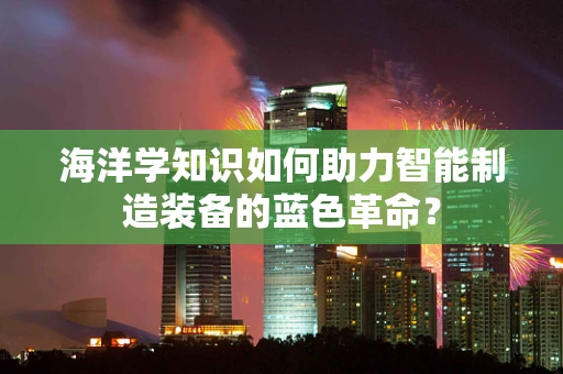 海洋学知识如何助力智能制造装备的蓝色革命？