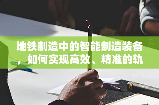 地铁制造中的智能制造装备，如何实现高效、精准的轨道建设？