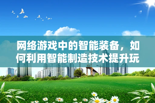 网络游戏中的智能装备，如何利用智能制造技术提升玩家体验？