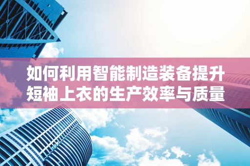 如何利用智能制造装备提升短袖上衣的生产效率与质量？